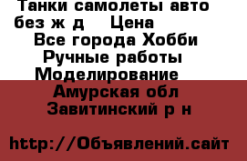 Танки,самолеты,авто, (без ж/д) › Цена ­ 25 000 - Все города Хобби. Ручные работы » Моделирование   . Амурская обл.,Завитинский р-н